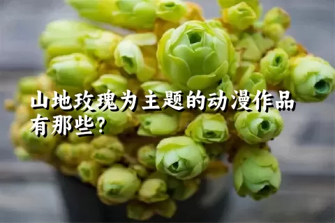 山地玫瑰为主题的动漫作品有那些？