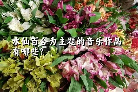 水仙百合为主题的音乐作品有哪些？