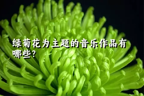 绿菊花为主题的音乐作品有哪些？