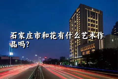 石家庄市和花有什么艺术作品吗？