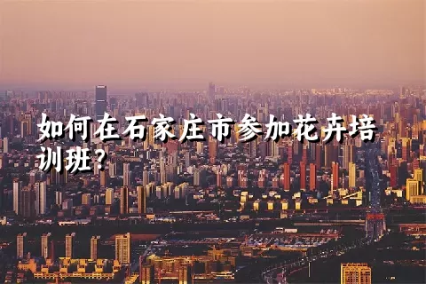 如何在石家庄市参加花卉培训班？