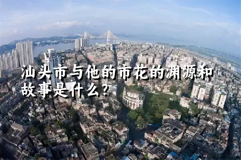 汕头市与他的市花的渊源和故事是什么？