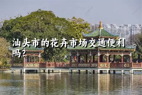 汕头市的花卉市场交通便利吗？