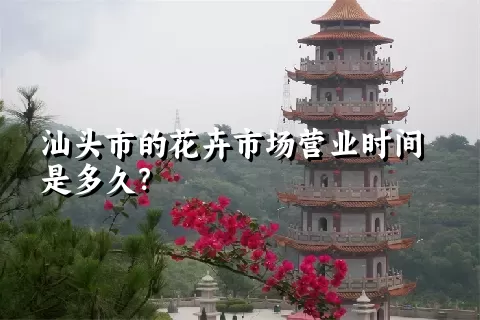 汕头市的花卉市场营业时间是多久？