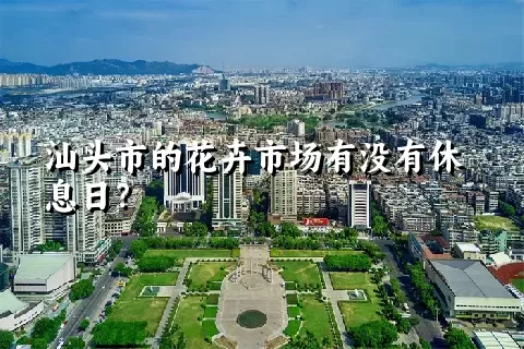 汕头市的花卉市场有没有休息日？