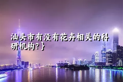 汕头市有没有花卉相关的科研机构？}