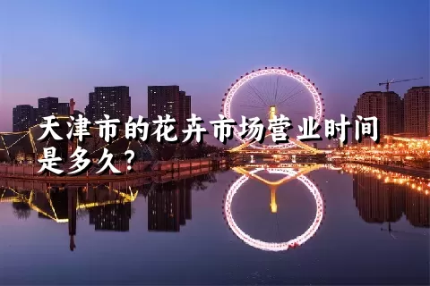 天津市的花卉市场营业时间是多久？