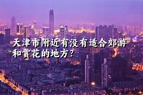 天津市附近有没有适合郊游和赏花的地方？