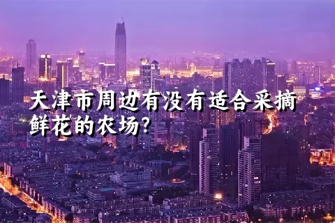 天津市周边有没有适合采摘鲜花的农场？