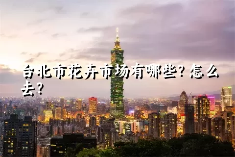 台北市花卉市场有哪些？怎么去？