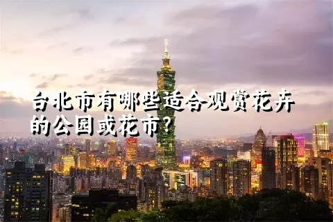 台北市有哪些适合观赏花卉的公园或花市？