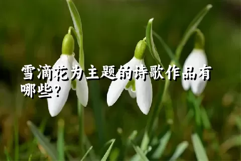 雪滴花为主题的诗歌作品有哪些？