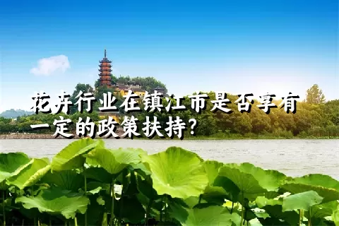 花卉行业在镇江市是否享有一定的政策扶持？