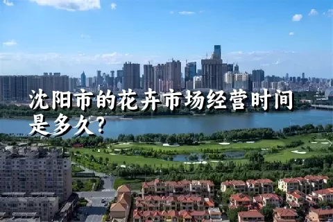 沈阳市的花卉市场经营时间是多久？