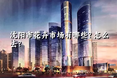 沈阳市花卉市场有哪些？怎么去？