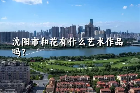 沈阳市和花有什么艺术作品吗？