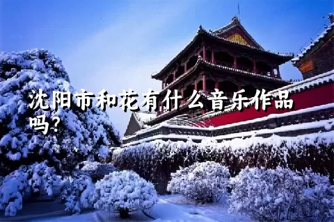 沈阳市和花有什么音乐作品吗？