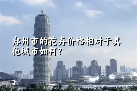 郑州市的花卉价格相对于其他城市如何？