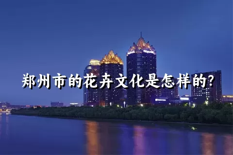 郑州市的花卉文化是怎样的？