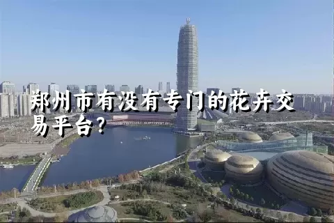 郑州市有没有专门的花卉交易平台？