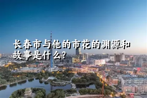 长春市与他的市花的渊源和故事是什么？