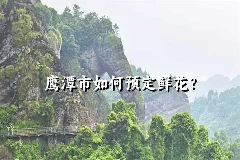 鹰潭市如何预定鲜花？