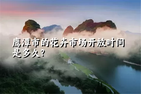 鹰潭市的花卉市场开放时间是多久？