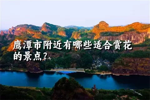 鹰潭市附近有哪些适合赏花的景点？