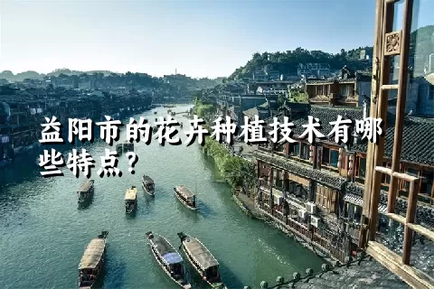 益阳市的花卉种植技术有哪些特点？