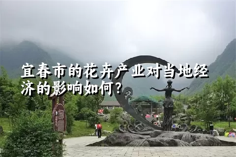 宜春市的花卉产业对当地经济的影响如何？