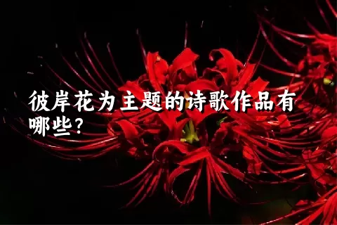 彼岸花为主题的诗歌作品有哪些？