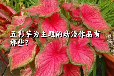 五彩芋为主题的动漫作品有那些？