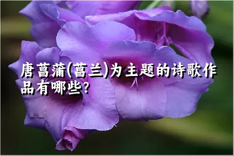 唐菖蒲(菖兰)为主题的诗歌作品有哪些？