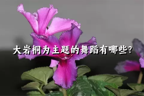 大岩桐为主题的舞蹈有哪些？