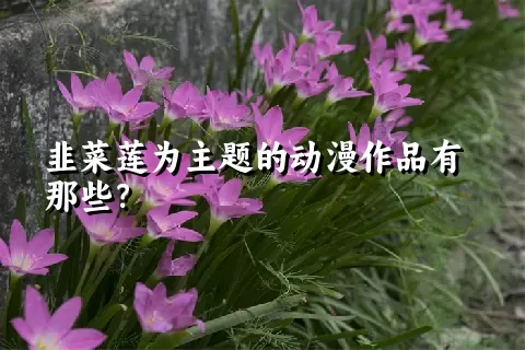 韭菜莲为主题的动漫作品有那些？