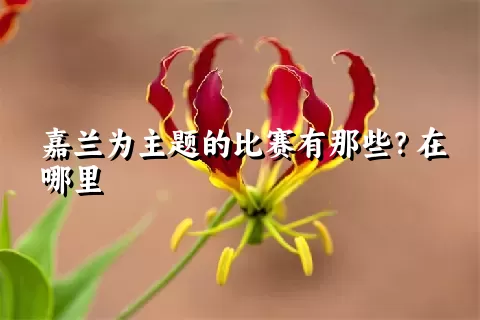 嘉兰为主题的比赛有那些？在哪里