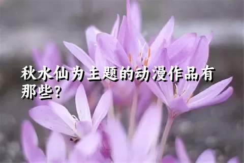 秋水仙为主题的动漫作品有那些？