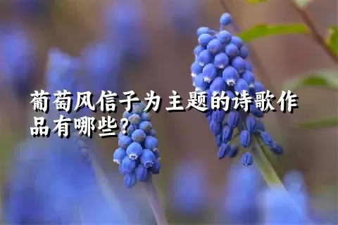 葡萄风信子为主题的诗歌作品有哪些？