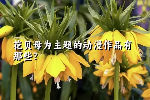 花贝母为主题的动漫作品有那些？