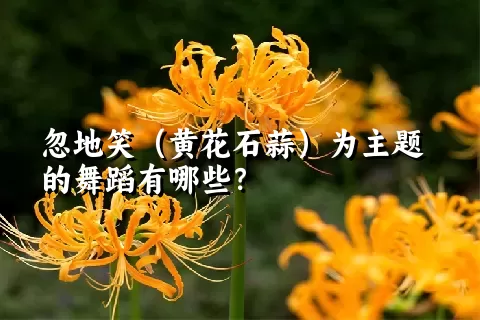 忽地笑（黄花石蒜）为主题的舞蹈有哪些？