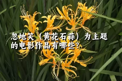 忽地笑（黄花石蒜）为主题的电影作品有哪些？