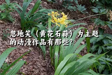 忽地笑（黄花石蒜）为主题的动漫作品有那些？