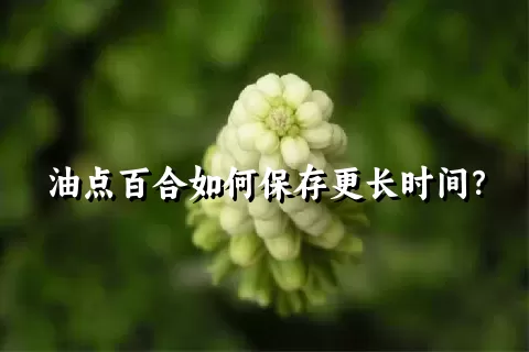 油点百合如何保存更长时间？