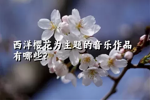 西洋樱花为主题的音乐作品有哪些？