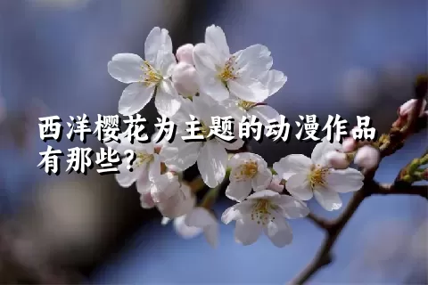 西洋樱花为主题的动漫作品有那些？