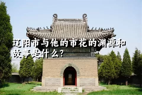 辽阳市与他的市花的渊源和故事是什么？