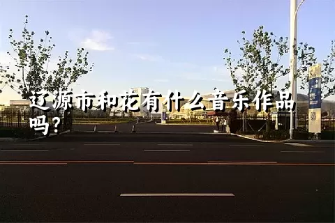 辽源市和花有什么音乐作品吗？