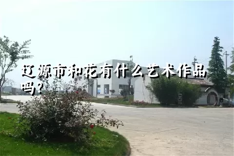 辽源市和花有什么艺术作品吗？