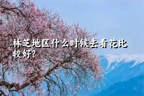 林芝地区什么时候去看花比较好？