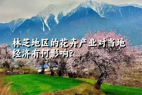 林芝地区的花卉产业对当地经济有何影响？